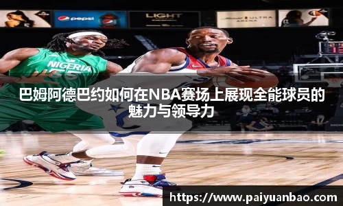 巴姆阿德巴约如何在NBA赛场上展现全能球员的魅力与领导力