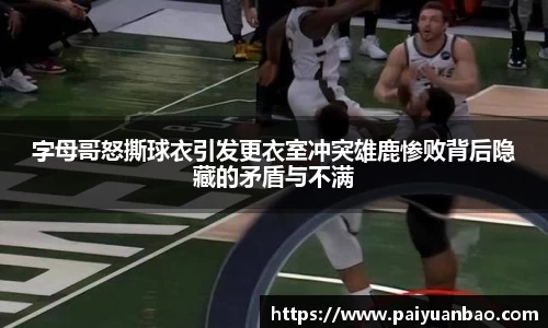 字母哥怒撕球衣引发更衣室冲突雄鹿惨败背后隐藏的矛盾与不满